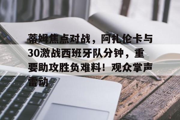 亚博-蒂姆焦点对战，阿扎伦卡与30激战西班牙队分钟，重要助攻胜负难料！观众掌声雷动的简单介绍-亚博